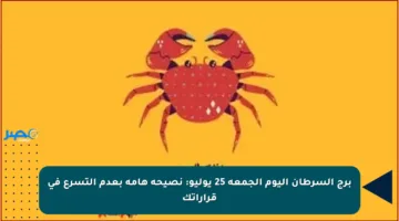 برج السرطان اليوم الجمعة 25 يوليو: نصيحة هامة بعدم التسرع في قراراتك